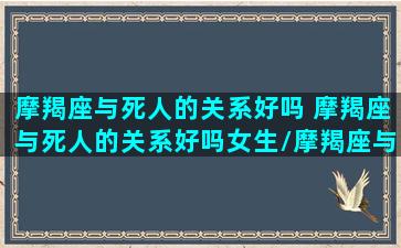 摩羯座与死人的关系好吗 摩羯座与死人的关系好吗女生/摩羯座与死人的关系好吗 摩羯座与死人的关系好吗女生-我的网站